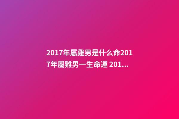 2017年屬雞男是什么命2017年屬雞男一生命運 2017年屬雞男一生命運，屬雞一生的命運-第1張-觀點-玄機派